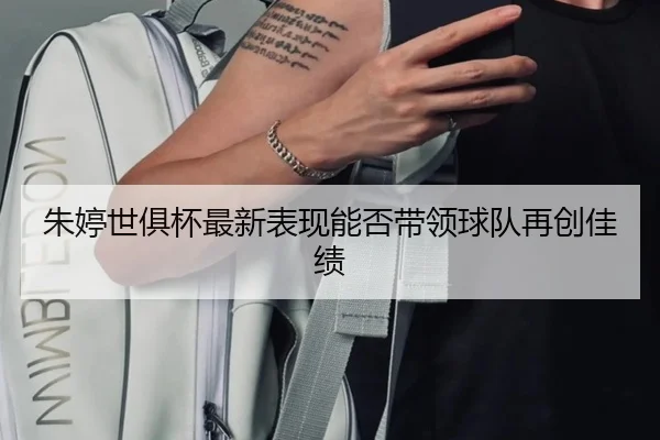 朱婷世俱杯最新表现能否带领球队再创佳绩